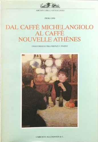 Dini,Piero. - Dal caff Michelangiolo al caff Nouvelle Athnes. I Macchiaioli tra Firenze e Parigi.