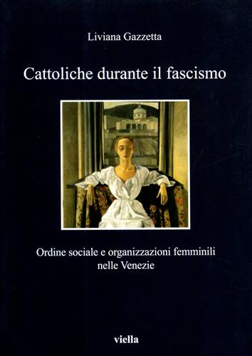 Gazzetta,Liviana. - Cattoliche durante il fascismo. Ordine sociale e organizzazioni femminili nelle Venezie.