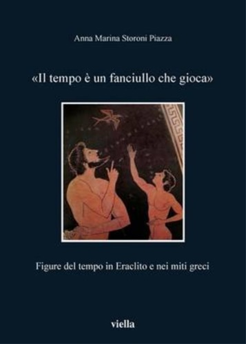 Storoni Piazza,Anna M. - Il tempo  un fanciullo che gioca. Figure del tempo in Eraclito e nei miti greci.