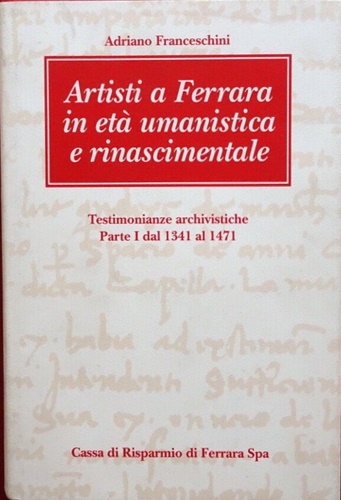 Franceschini,Adriano. - Artisti a Ferrara in et umanistica e rinascimentale. Testimonianze archivistiche. Parte I: dal 1341 al 1471.