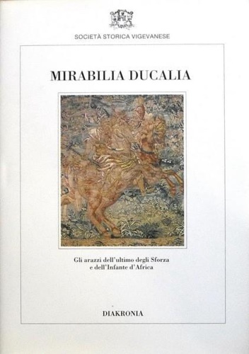 Cantella,M. Forti Grazzini,N. Lopez,G. Gianolio,M. - Mirabilia Ducalia. Gli arazzi dell'ultimo degli Sforza e dell'Infante d'Africa. Testi di Mario Cantella, Nello