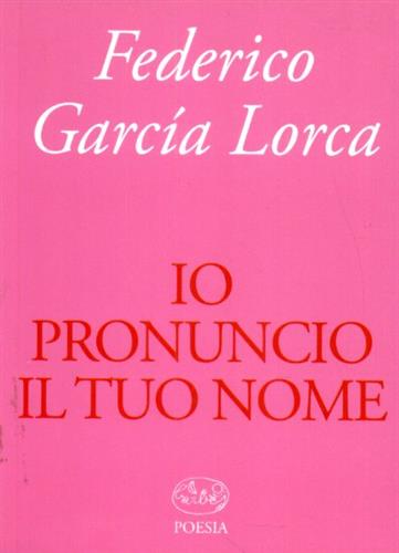 Lorca,Federico Garcia. - Io pronuncio il tuo nome.