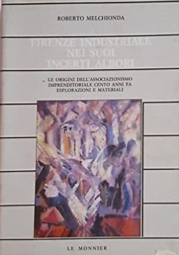 Melchionda,Roberto. - Firenze industriale nei suoi incerti albori. Le origini dell'associazionismo imprenditoriale cento anni fa. Esplorazioni e materiali.