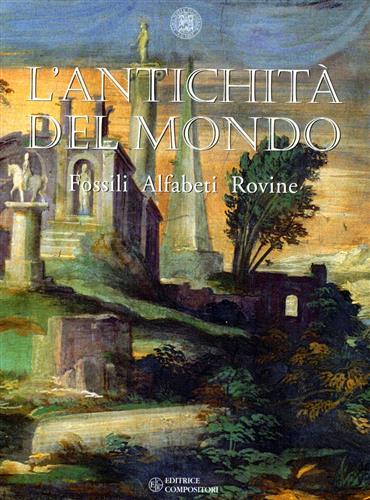 Catalogo della Mostra: - L'antichit del mondo. Fossili, alfabeti, rovine.