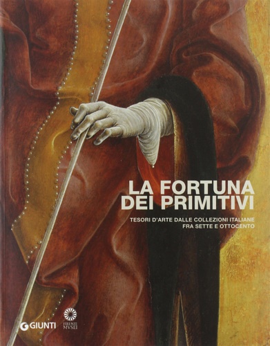 Catalogo della Mostra: - La fortuna dei primitivi. Tesori d'arte dalle collezioni italiane fra Sette e Ottocento.
