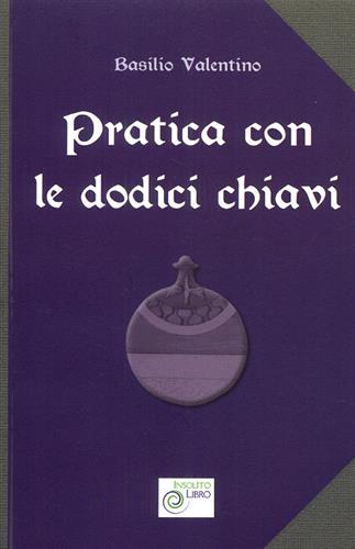 Basilio Valentino. - Pratica con le dodici chiavi. Con la spiegazione della tavola di smeraldo di Hermes Trismegisto ad opera di Hortolanus.