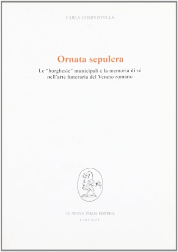 Compostella,C. - Ornata sepulcra. Le borghesie municipali e la memoria di s nell'arte funeraria del Veneto romano.