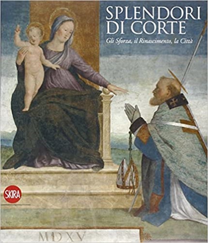 Catalogo della Mostra: - Splendori di Corte. Gli Sforza,Il Rinascimento,La Citt.