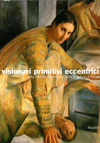 Catalogo della Mostra: - Visionari primitivi eccentrici. Da Alberto Martini a Licini, Ligabue, Ontani.