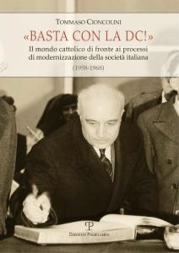 Cioncolini,Tommaso. - Basta con la DC! Il mondo cattolico di fronte ai processi di modernizzazione della societ italiana (1958-1968).