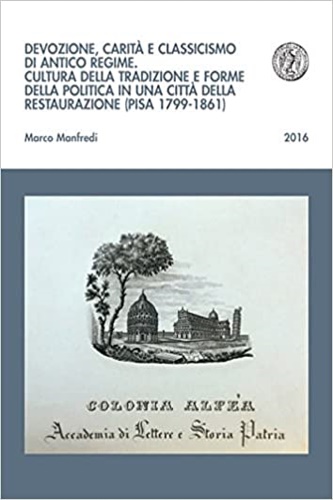 Manfredi,Marco. - Devozione, carit e classicismo di antico regime. Cultura della tradizione e forme della politica in una citt della Restaurazione (Pisa 1799-1861).