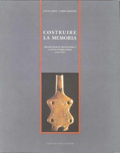 Lucia,Martini. Fabio, Sarti. - Costruire la memoria. Archeologia preistorica a Sesto Fiorentino (1982-1992).