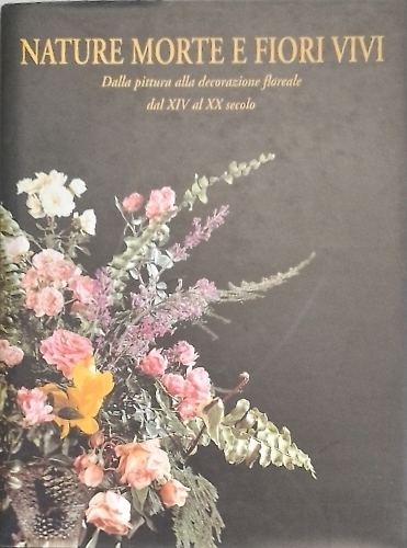 Montaini,Maria Grazia. Rupi,Annalisa Romanelli. - Nature Morte e Fiori Vivi. Dalla pittura alla decorazione floreale dal XIV al XX secolo.