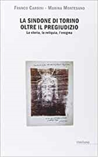 Cardini,Franco. Montesano,Marina. - La Sindone di Torino oltre il pregiudizio. La storia, la reliquia, l'enigma.