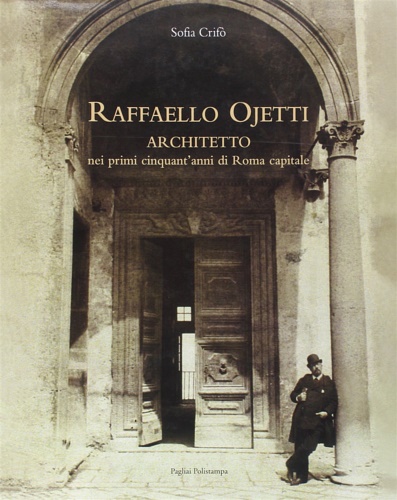 Crif,Sofia. - Raffaello Ojetti architetto nei primi cinquant'anni di Roma capitale.