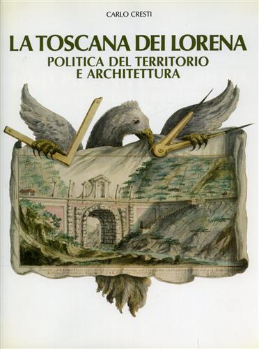 Cresti,Carlo. - La Toscana dei Lorena. Politica del territorio e architettura.