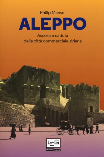 Mansel, Philip. - Aleppo. Ascesa e caduta della citt commerciale siriana.