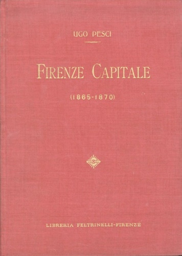 Pesci,Ugo. - Firenze Capitale (1865-1870) Dagli appunti di un ex-cronista. La vita politica, culturale e