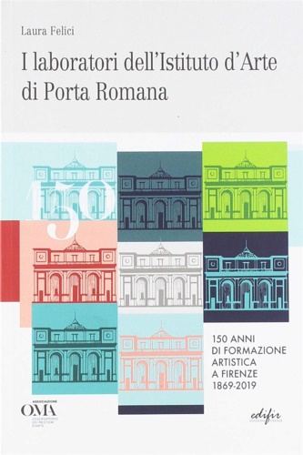 Felici,Laura. - I laboratori dell'istituto d'arte di Porta Romana. 150 anni di formazione artistica a Firenze 1869-2019.