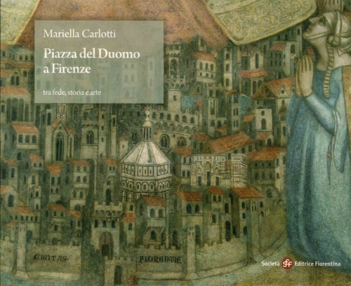 Carlotti,Mariella. - Piazza del Duomo a Firenze tra fede, storia e arte.