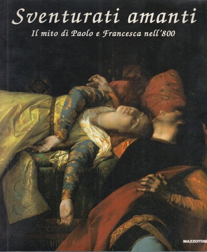 Catalogo della Mostra: - Sventurati amanti. Il mito di Paolo e Francesca nell'800. E' il catalogo della mostra te