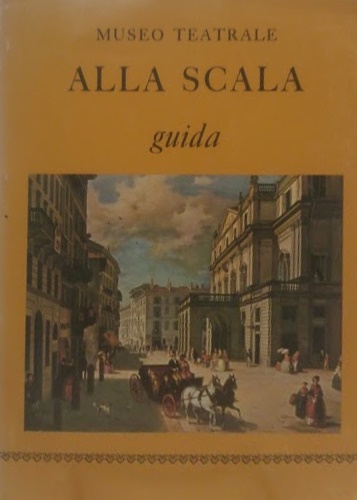 Catalogo del Museo: - Museo Teatrale. Alla Scala. Guida.