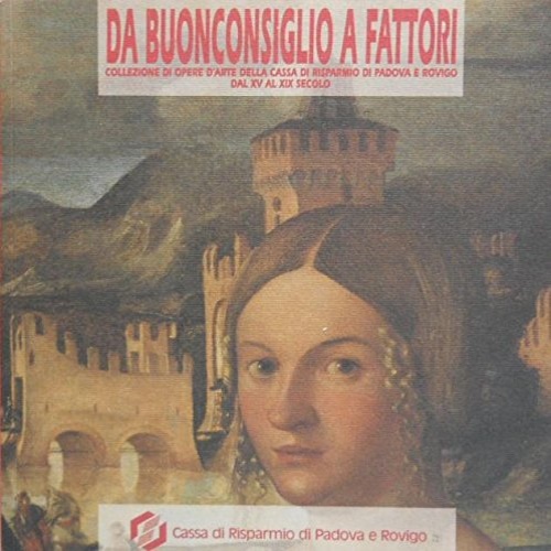 Catalogo della Mostra: - Da Buonconsiglio a Fattori. Collezione di opere d'arte della Cassa di Risparmio di Padova e Rovigo dal XV al XIX secolo.