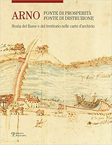 Catalogo della Mostra: - Arno. Fonte di prosperit, fonte di distruzione. Storia del fiume e del territorio nelle carte d'archivio.