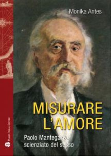 Antes,Monika. - Misurare l'amore. Paolo Mantegazza scienziato del sesso.