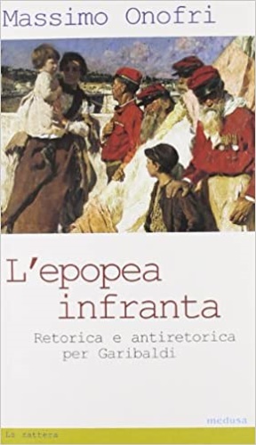 Onofri,Massimo. - L'epopea infranta. Retorica e antiretorica per Garibaldi.