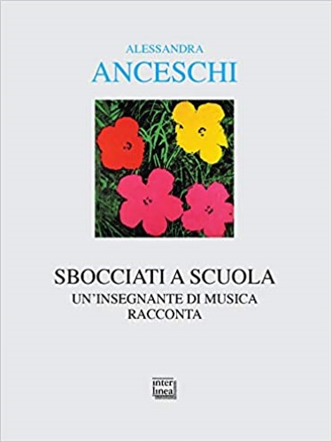 Anceschi,Alessandra. - Sbocciati a scuola. Un insegnante di musica racconta.