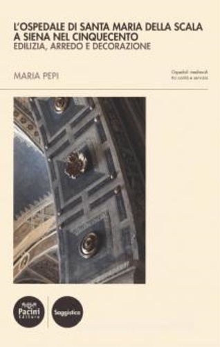 Pepi,Maria. - L' ospedale di Santa Maria della Scala a Siena nel Cinquecento. Edilizia, arredo e decorazione.