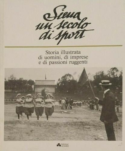 Catalogo della Mostra: - Siena un secolo di sport. Storia illustrata di uomini, di imprese e di passioni ruggenti.