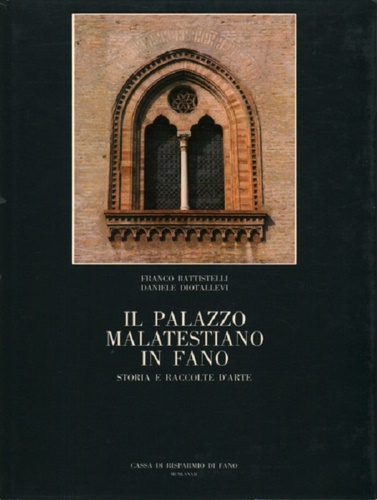 Battistelli, Franco. Diotallevi, Daniele. - Il Palazzo Malatestiano in Fano: storia e raccolte d'arte.