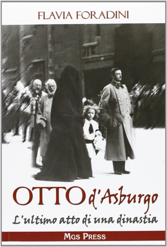 Foradini,Flavia. - Otto d'Asburgo. L'ultimo atto di una dinastia.