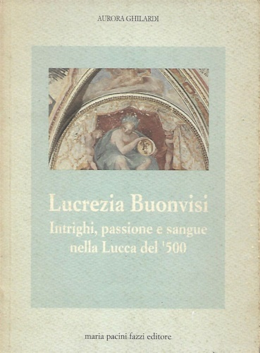 Ghilardi, Aurora. - Lucrezia Buonvisi. Intrighi, passione e sangue nella Lucca del '500.