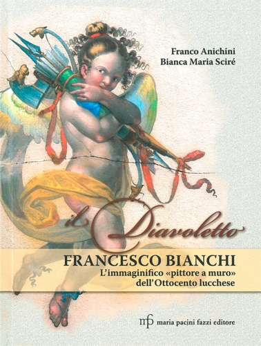 Anichini,Franco. Maria Scir,Bianca. - Il diavoletto Francesco Bianchi. L'immaginifico pittore a muro dell'ottocento lucchese.