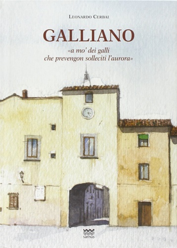 Cerbai,Leonardo. - Galliano. A mo' dei galli che prevengon solleciti l'aurora. Storia del paese dalle origini alla seconda guerra mondiale .
