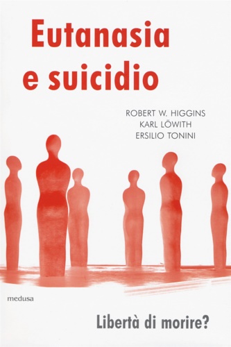 Higgins,Robert W. Lowith,Karl. Tonini,Ersilio. - Eutanasia e suicidio. Liberi di morire?