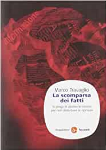 Travaglio, Marco. - La scomparsa dei fatti. Si prega di abolire le notizie per non disturbare le opinioni.