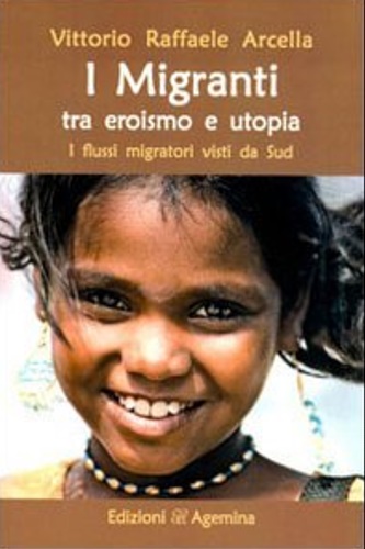 Arcella, Vittorio Raffaele. - I migranti tra eroismo e utopia. I flussi migratori visti da sud.