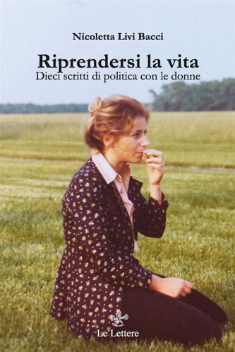 Livi Bacci,Nicoletta. Livi Bacci,Massimo. - Riprendersi la vita. Dieci scritti di politica con le donne.