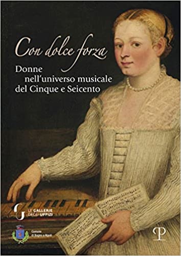 Donati,Laura. - Con dolce forza. Donne nell'universo musicale del cinque e seicento.