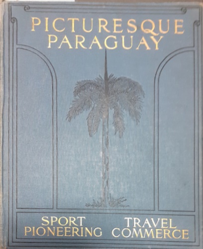 Macdonald,Alexander K. - Picturesque Paraguay, Sport, Pioneering, Travel: A Land of Promise, Stock-Raising, Plantation Industries, Forest Products, Commercial Possibilities.