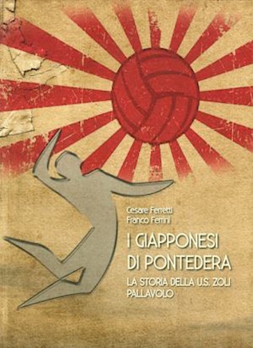 Ferretti, Cesare, Ferrini, Franco. - I giapponesi di Pontedera. La storia della U.S. Zoli Pallavolo.