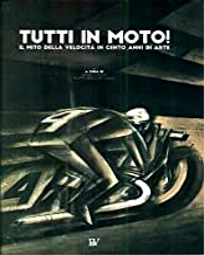 Catalogo della Mostra: - Tutti in moto! Il mito della velocit in cento anni di arte.