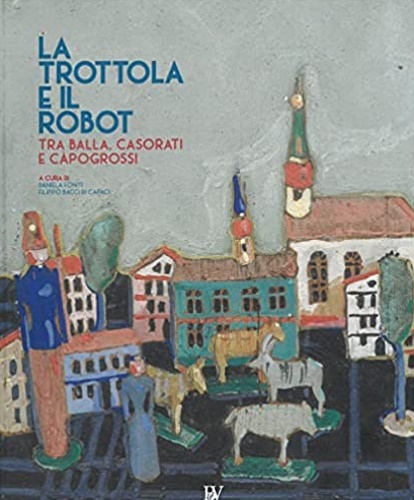 Catalogo della mostra: - La Trottola e il Robot. Tra Balla, Casorati e Capogrossi.