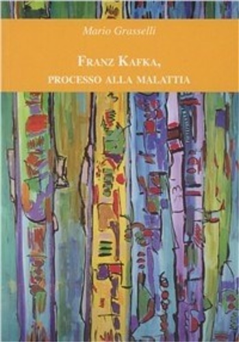 Grasselli, Mario. - Franz Kafka, processo alla malattia.