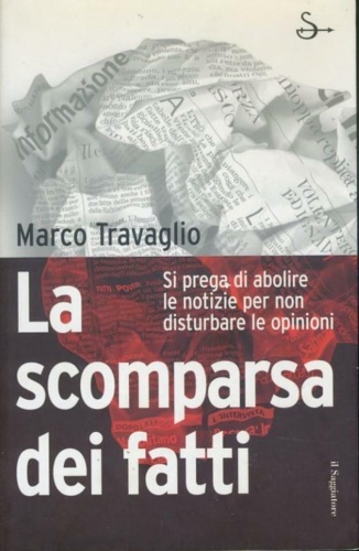 Travaglio,Marco. - La scomparsa dei fatti. Si prega di abolire le notizie per non disturbare le opinioni.