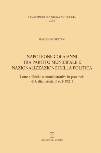 Sagrestani,Marco. - Napoleone Colajanni, tra partito municipale e nazionalizzazione della politica. Lotte politiche e amministrative in provincia di Caltanissetta (1901-1921)